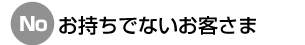 No お持ちでないお客さま