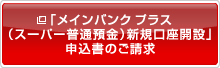 「メインバンク プラス(スーパー普通預金)新規口座開設」申込書のご請求 新しいウィンドウを開きます。
