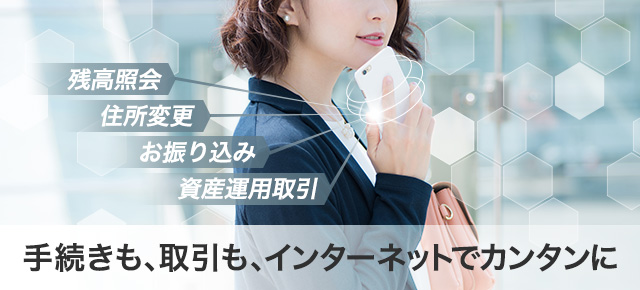 残高照会 住所変更 お振り込み 資産運用取引 手続きも、取引も、インターネットでカンタンに