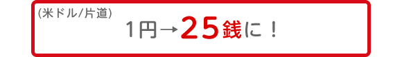 (米ドル/片道)1円→25銭に!
