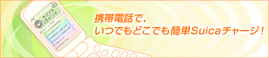 携帯電話で、いつでもどこでも簡単Suicaチャージ!