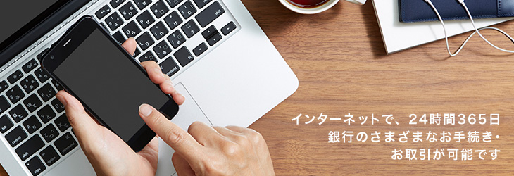 インターネット上で、24時間365日銀行のさまざまなお手続き・お取引が可能です