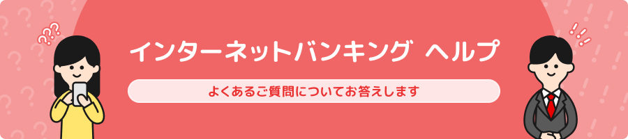 インターネットバンキング  ヘルプ よくあるご質問についてお答えします