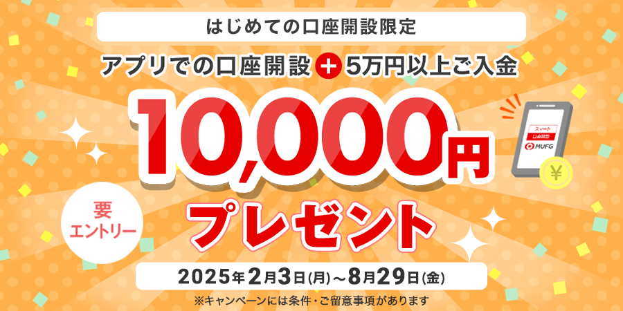 はじめての口座開設限定　アプリでの口座開設＋5万円以上ご入金で10,000円プレゼント　要エントリー　期間は2025年2月3日月曜日から8月29日金曜日まで　※キャンペーンには条件・ご留意事項があります