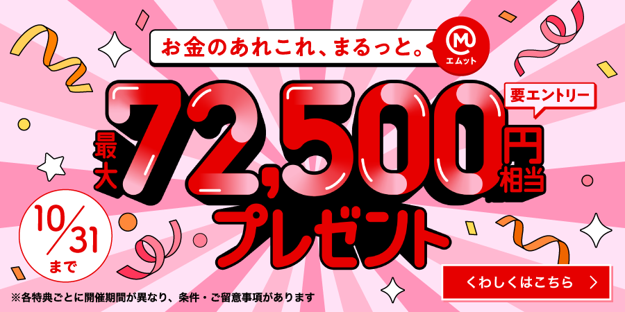 お金のあれこれ、まるっと。（エムット）最大72,500円相当プレゼント（要エントリー）10/31まで　※各特典ごとに開催期間が異なり、条件・ご留意事項があります　くわしくはこちら