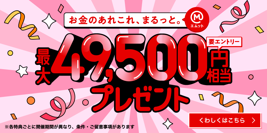 お金のあれこれ、まるっと。（エムット）最大49,500円相当プレゼント（要エントリー）※各特典ごとに開催期間が異なり、条件・ご留意事項があります　くわしくはこちら
