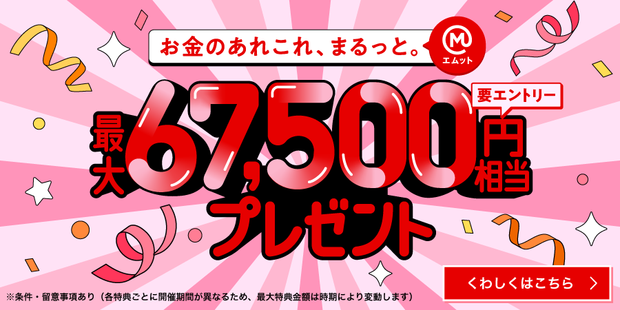 お金のあれこれ、まるっと。（エムット）最大67,500円相当プレゼント（要エントリー）※条件・留意事項あり（各特典ごとに開催期間が異なるため、最大特典金額は時期により変動します）　くわしくはこちら
