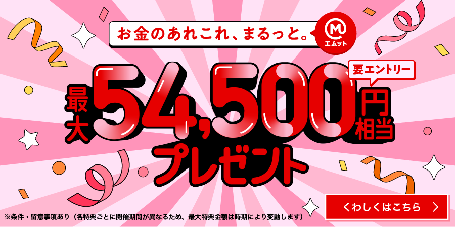 お金のあれこれ、まるっと（エムット）　最大54,500円相当プレゼント　要エントリー　※条件・留意事項あり（各特典ごとに開催期間が異なるため、最大特典金額は時期により変動します）くわしくはこちら→