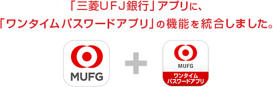 「三菱ＵＦＪ銀行」アプリに、「ワンタイムパスワードアプリ」の機能を統合しました。