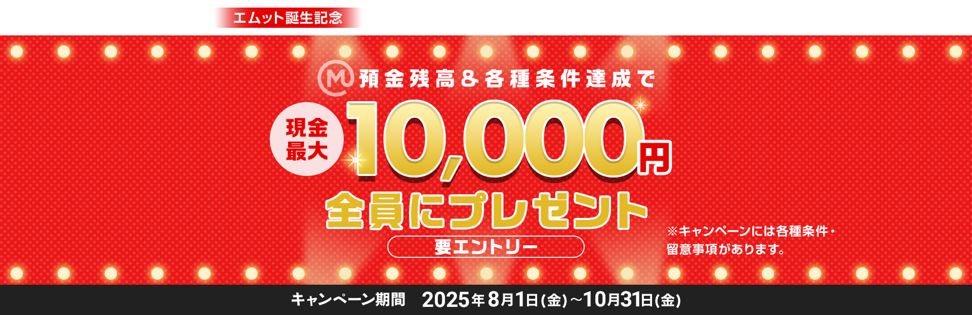 エムット誕生記念 預金残高＆各種条件達成で全員に現金最大1万円プレゼント ※キャンペーンには各種条件・留意事項があります。