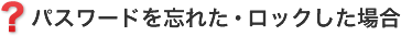 パスワードを忘れた・ロックした場合